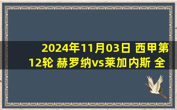 2024年11月03日 西甲第12轮 赫罗纳vs莱加内斯 全场录像